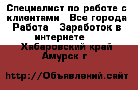 Специалист по работе с клиентами - Все города Работа » Заработок в интернете   . Хабаровский край,Амурск г.